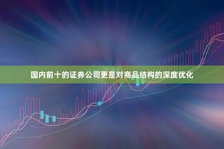 国内前十的证券公司更是对商品结构的深度优化