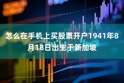怎么在手机上买股票开户1941年8月18日出生于新加坡