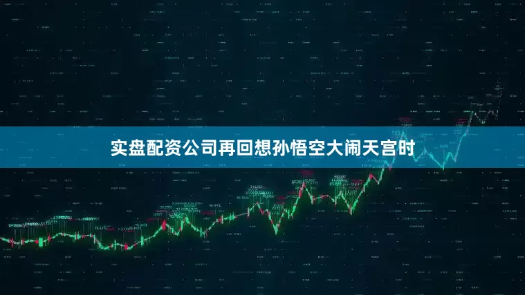 实盘配资公司再回想孙悟空大闹天宫时