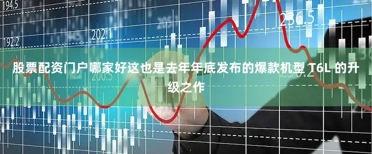 股票配资门户哪家好这也是去年年底发布的爆款机型 T6L 的升级之作