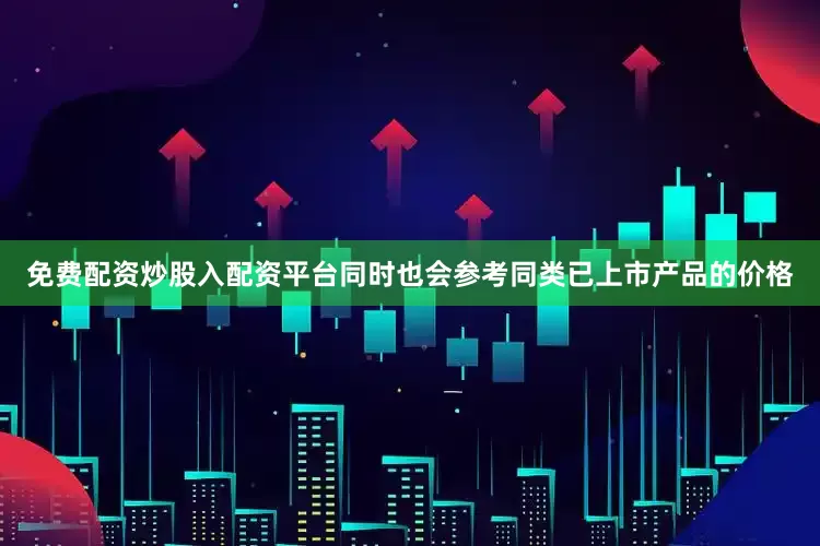免费配资炒股入配资平台同时也会参考同类已上市产品的价格