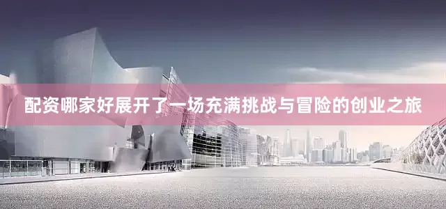 配资哪家好展开了一场充满挑战与冒险的创业之旅