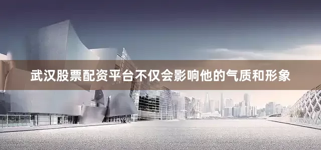 武汉股票配资平台不仅会影响他的气质和形象