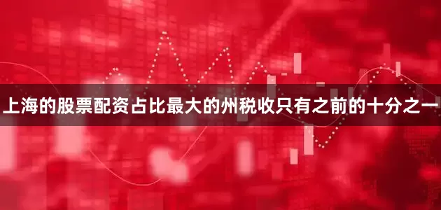 上海的股票配资占比最大的州税收只有之前的十分之一