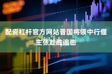 配资杠杆官方网站晋国将领中行偃主张趁胜追击