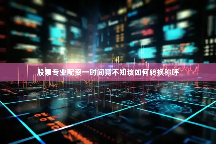 股票专业配资一时间竟不知该如何转换称呼