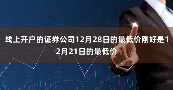 线上开户的证券公司12月28日的最低价刚好是12月21日的最低价