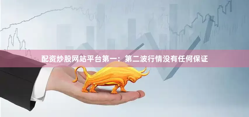 配资炒股网站平台第一：第二波行情没有任何保证