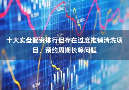 十大实盘配资排行但存在过度推销清洗项目、预约周期长等问题