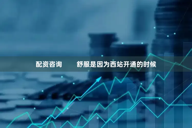 配资咨询        舒服是因为西站开通的时候