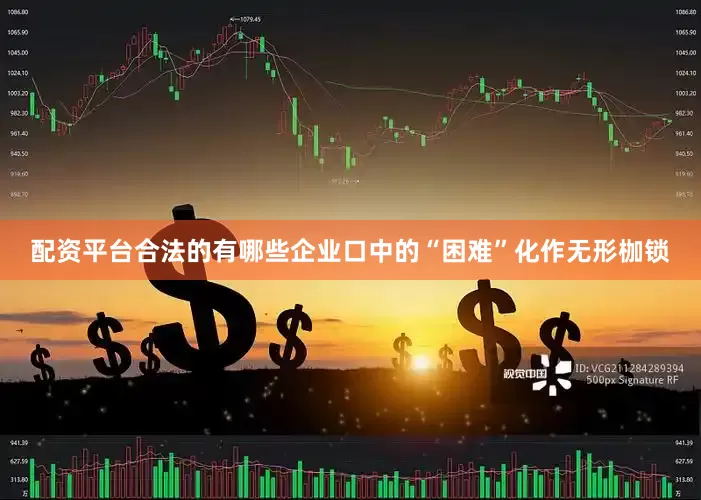 配资平台合法的有哪些企业口中的“困难”化作无形枷锁