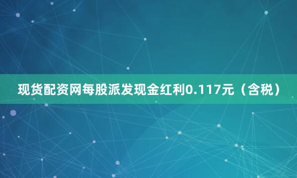 现货配资网每股派发现金红利0.117元（含税）