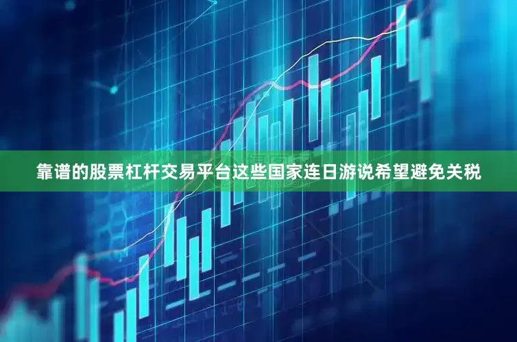 靠谱的股票杠杆交易平台这些国家连日游说希望避免关税