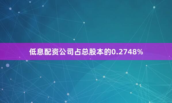 低息配资公司占总股本的0.2748%