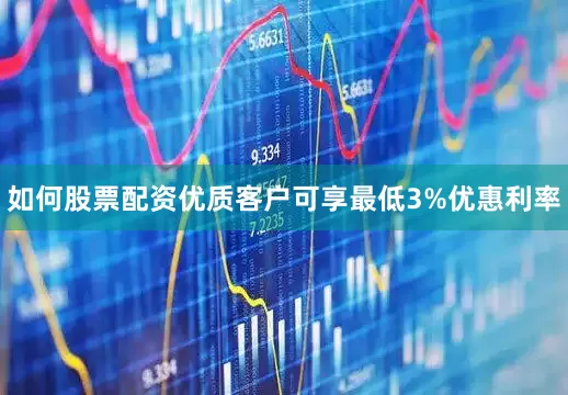 如何股票配资优质客户可享最低3%优惠利率