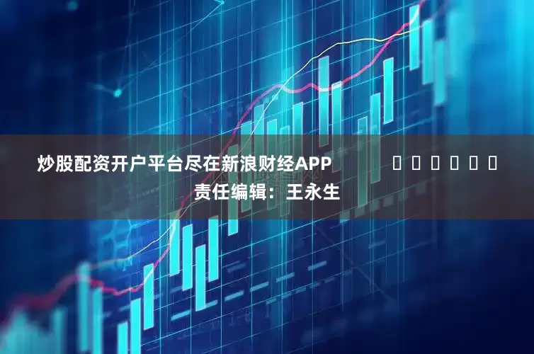 炒股配资开户平台尽在新浪财经APP            						责任编辑：王永生