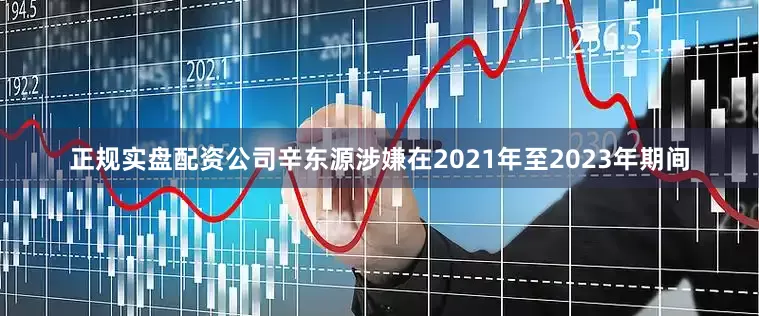 正规实盘配资公司辛东源涉嫌在2021年至2023年期间