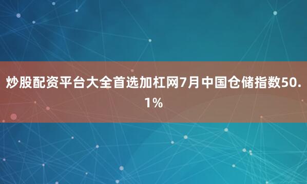 炒股配资平台大全首选加杠网7月中国仓储指数50.1%