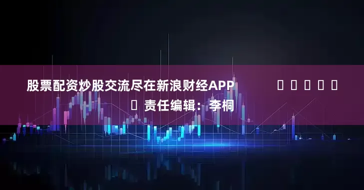 股票配资炒股交流尽在新浪财经APP            						责任编辑：李桐
