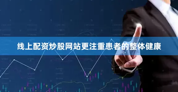 线上配资炒股网站更注重患者的整体健康