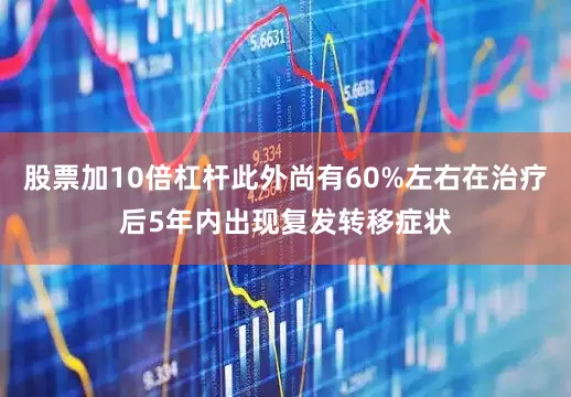 股票加10倍杠杆此外尚有60%左右在治疗后5年内出现复发转移症状