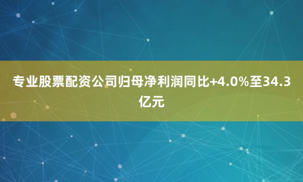专业股票配资公司归母净利润同比+4.0%至34.3亿元