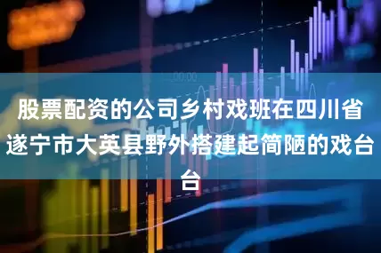 股票配资的公司乡村戏班在四川省遂宁市大英县野外搭建起简陋的戏台