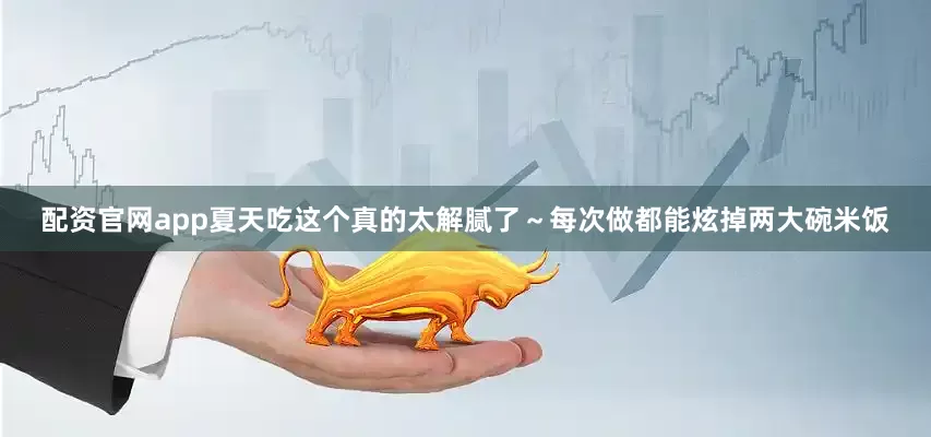 配资官网app夏天吃这个真的太解腻了～每次做都能炫掉两大碗米饭