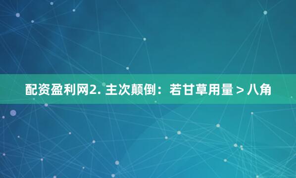 配资盈利网2. 主次颠倒：若甘草用量＞八角