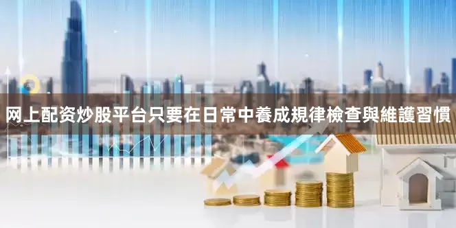 网上配资炒股平台只要在日常中養成規律檢查與維護習慣