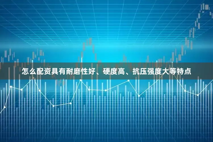 怎么配资具有耐磨性好、硬度高、抗压强度大等特点