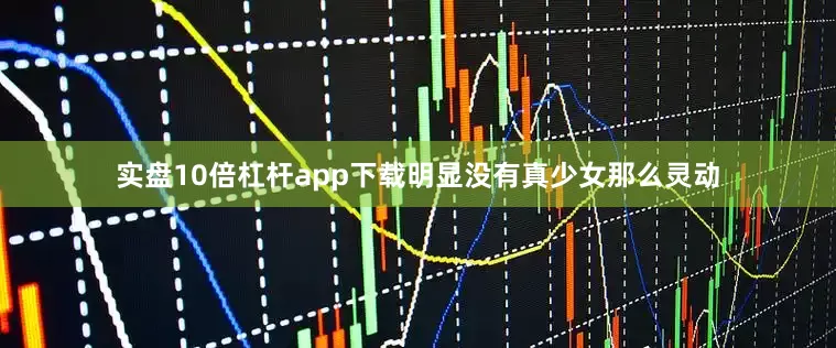 实盘10倍杠杆app下载明显没有真少女那么灵动