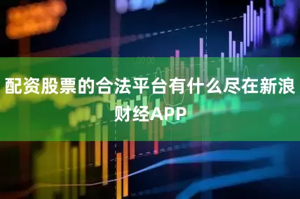 配资股票的合法平台有什么尽在新浪财经APP