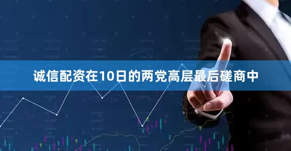 诚信配资在10日的两党高层最后磋商中