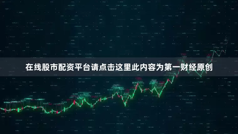 在线股市配资平台请点击这里此内容为第一财经原创