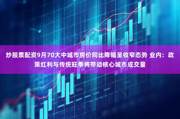 炒股票配资9月70大中城市房价同比降幅呈收窄态势 业内：政策红利与传统旺季将带动核心城市成交量