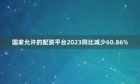 国家允许的配资平台2023同比减少60.86%