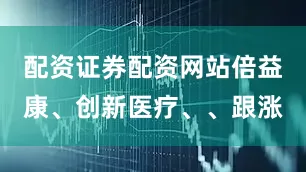 配资证券配资网站倍益康、创新医疗、、跟涨