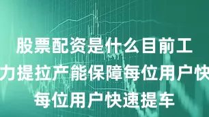 股票配资是什么目前工厂正全力提拉产能保障每位用户快速提车