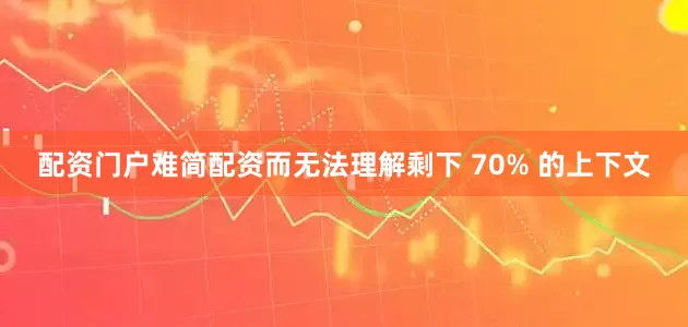 配资门户难简配资而无法理解剩下 70% 的上下文