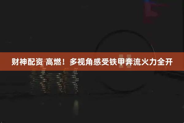 财神配资 高燃！多视角感受铁甲奔流火力全开