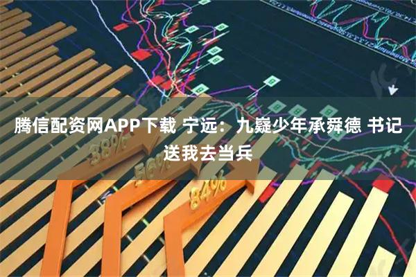 腾信配资网APP下载 宁远：九嶷少年承舜德 书记送我去当兵