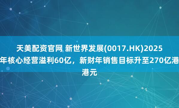 天美配资官网 新世界发展(0017.HK)2025财年核心经营溢利60亿，新财年销售目标升至270亿港元