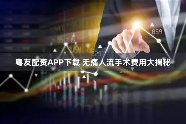 粤友配资APP下载 无痛人流手术费用大揭秘