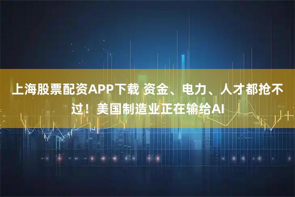 上海股票配资APP下载 资金、电力、人才都抢不过！美国制造业正在输给AI