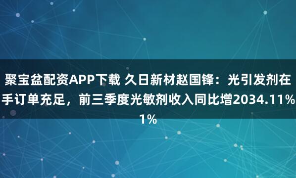 聚宝盆配资APP下载 久日新材赵国锋：光引发剂在手订单充足，前三季度光敏剂收入同比增2034.11%