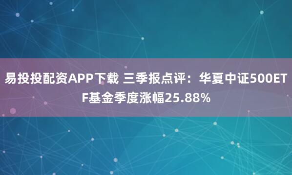 易投投配资APP下载 三季报点评：华夏中证500ETF基金季度涨幅25.88%