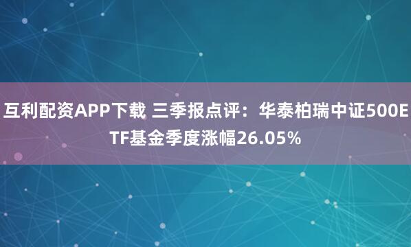 互利配资APP下载 三季报点评：华泰柏瑞中证500ETF基金季度涨幅26.05%