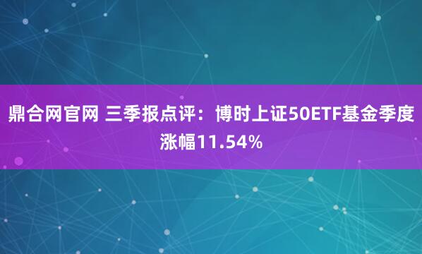 鼎合网官网 三季报点评：博时上证50ETF基金季度涨幅11.54%