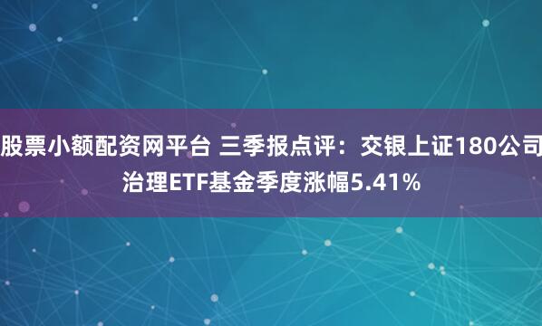 股票小额配资网平台 三季报点评：交银上证180公司治理ETF基金季度涨幅5.41%